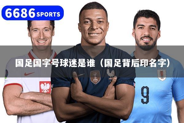 国足国字号球迷是谁（国足背后印名字）