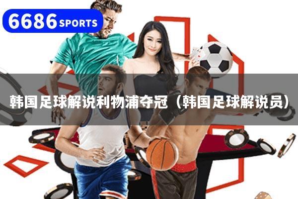 韩国足球解说利物浦夺冠（韩国足球解说员）