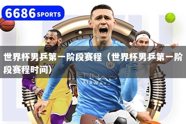 世界杯男乒第一阶段赛程（世界杯男乒第一阶段赛程时间）
