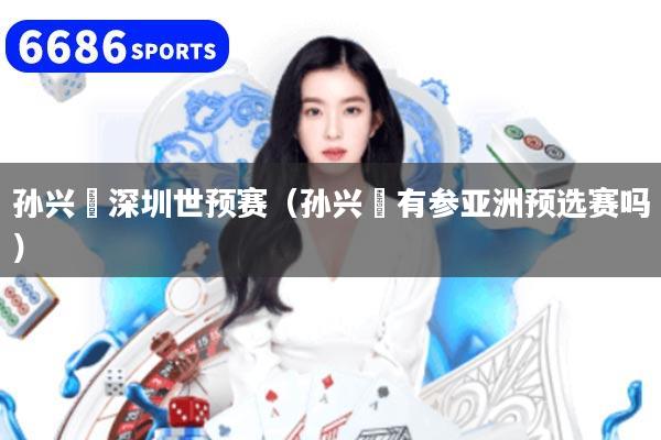 孙兴慜深圳世预赛（孙兴慜有参亚洲预选赛吗）