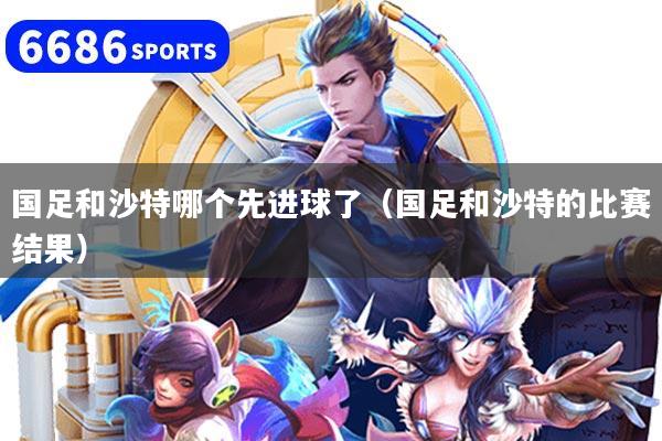 国足和沙特哪个先进球了（国足和沙特的比赛结果）
