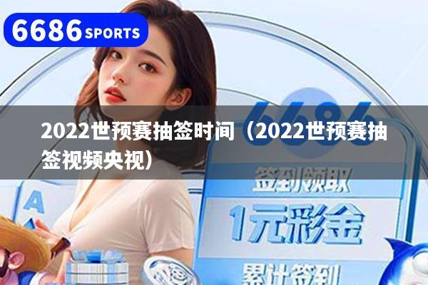 2022世预赛抽签时间（2022世预赛抽签视频央视）