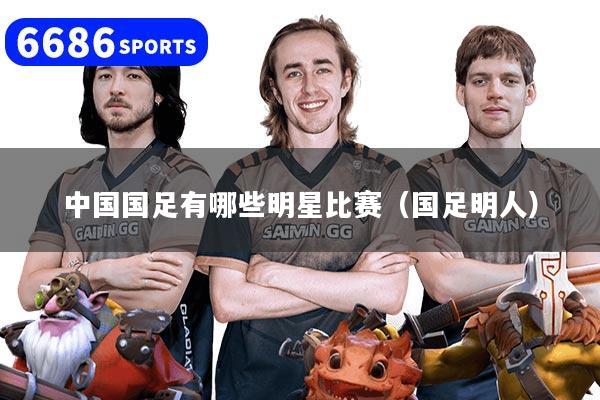 中国国足有哪些明星比赛(国足明人)