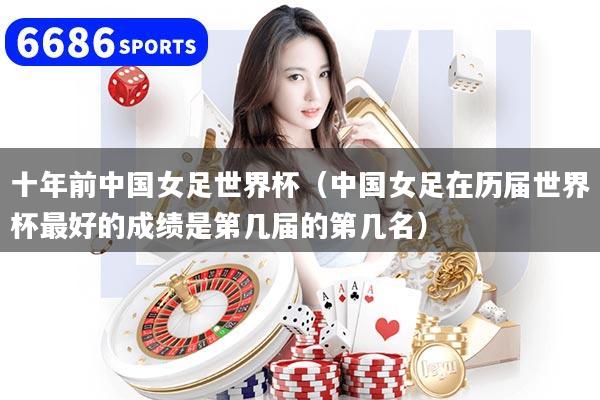 十年前中国女足世界杯(中国女足在历届世界杯最好的成绩是第几届的第几名)