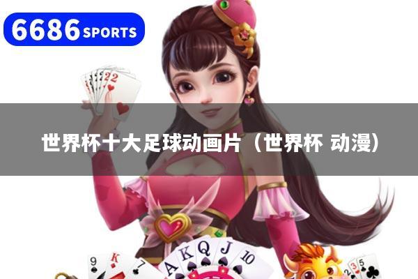 世界杯十大足球动画片（世界杯 动漫）