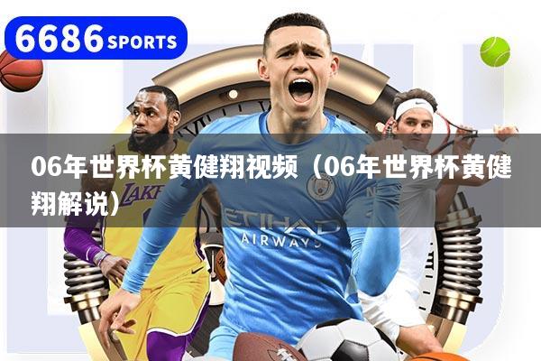06年世界杯黄健翔视频（06年世界杯黄健翔解说）
