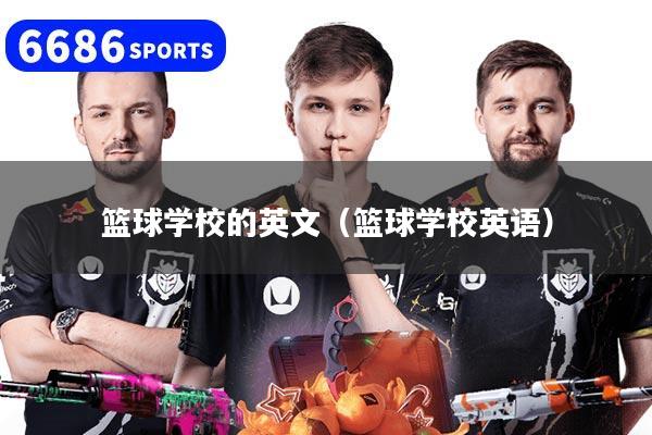 篮球学校的英文（篮球学校英语）