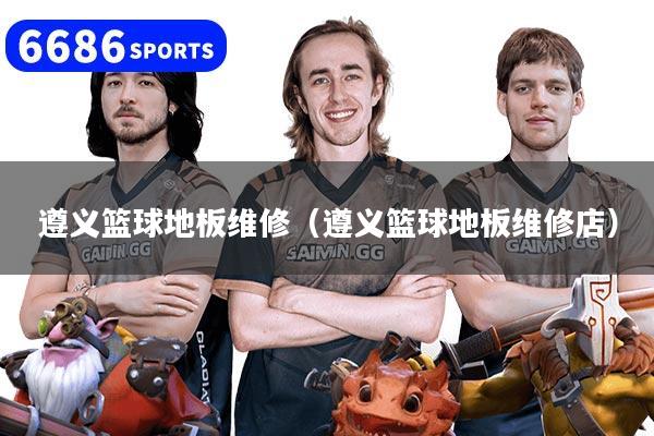 遵义篮球地板维修（遵义篮球地板维修店）