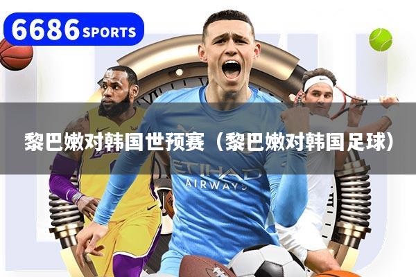 黎巴嫩对韩国世预赛（黎巴嫩对韩国足球）