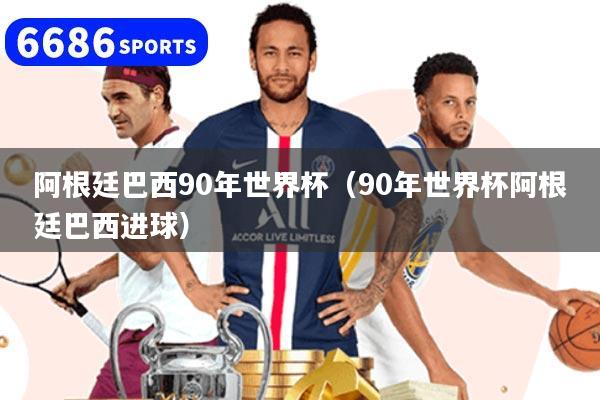 阿根廷巴西90年世界杯（90年世界杯阿根廷巴西进球）