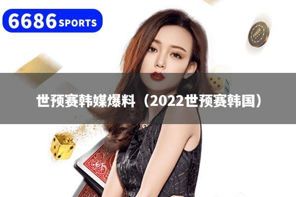世预赛韩媒爆料（2022世预赛韩国）