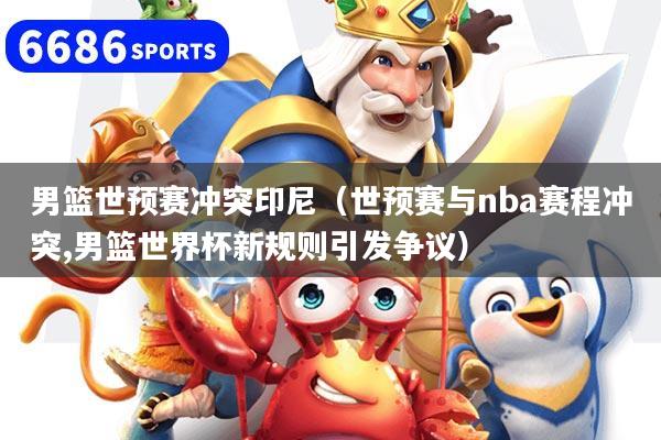 男篮世预赛冲突印尼（世预赛与nba赛程冲突,男篮世界杯新规则引发争议）