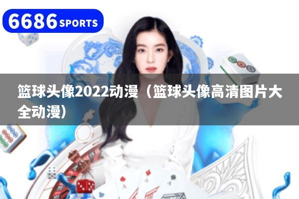 篮球头像2022动漫（篮球头像高清图片大全动漫）