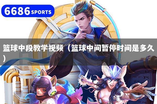 篮球中段教学视频（篮球中间暂停时间是多久）