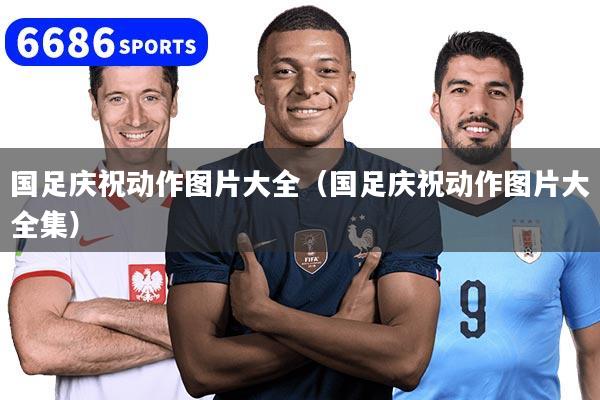 详细阅读:国足庆祝动作图片大全(国足庆祝动作图片大全集) 国足庆祝动作图片大全(国足庆祝动作图片大全集)